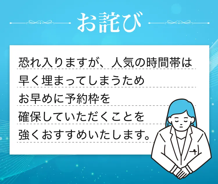 お詫び　恐れ入りますが、人気の時間帯は早く埋まってしまうため
  お早めに予約枠を確保していただくことを強くおすすめいたします。