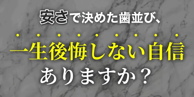 安さで決めた歯並び、一生後悔しない自信ありますか？